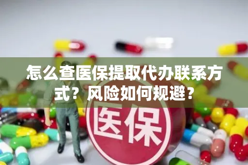 怎么查医保提取代办联系方式？风险如何规避？